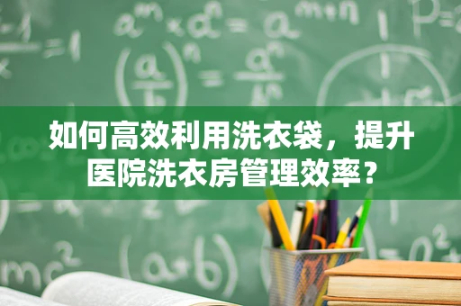 如何高效利用洗衣袋，提升医院洗衣房管理效率？