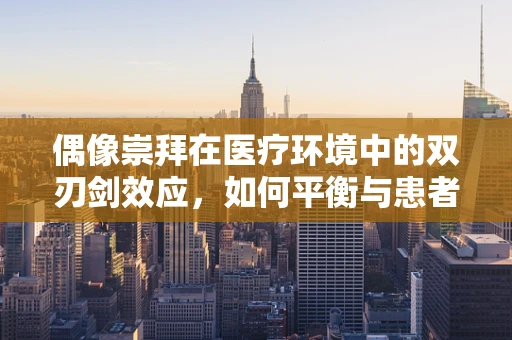 偶像崇拜在医疗环境中的双刃剑效应，如何平衡与患者的关系？