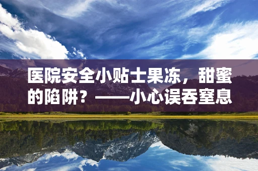 医院安全小贴士果冻，甜蜜的陷阱？——小心误吞窒息风险