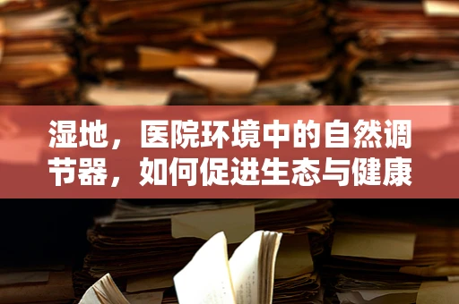 湿地，医院环境中的自然调节器，如何促进生态与健康的双重益处？