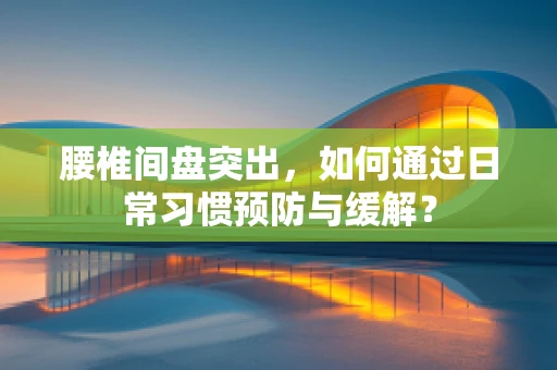 腰椎间盘突出，如何通过日常习惯预防与缓解？