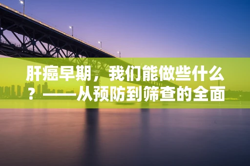 肝癌早期，我们能做些什么？——从预防到筛查的全面策略