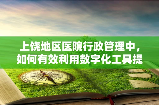 上饶地区医院行政管理中，如何有效利用数字化工具提升效率？