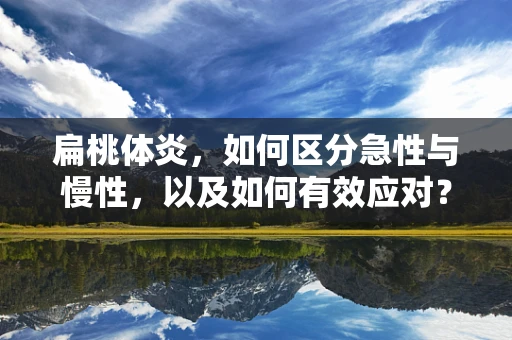 扁桃体炎，如何区分急性与慢性，以及如何有效应对？