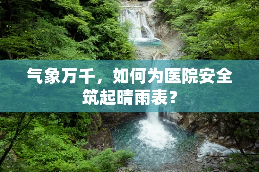 气象万千，如何为医院安全筑起晴雨表？