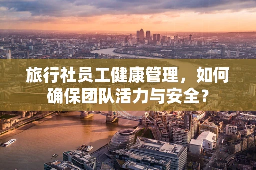 旅行社员工健康管理，如何确保团队活力与安全？