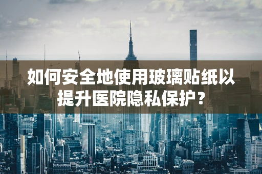 如何安全地使用玻璃贴纸以提升医院隐私保护？