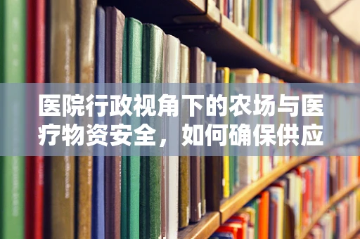 医院行政视角下的农场与医疗物资安全，如何确保供应链的绿色与高效？