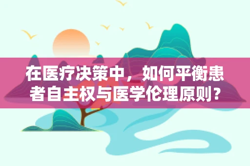 在医疗决策中，如何平衡患者自主权与医学伦理原则？