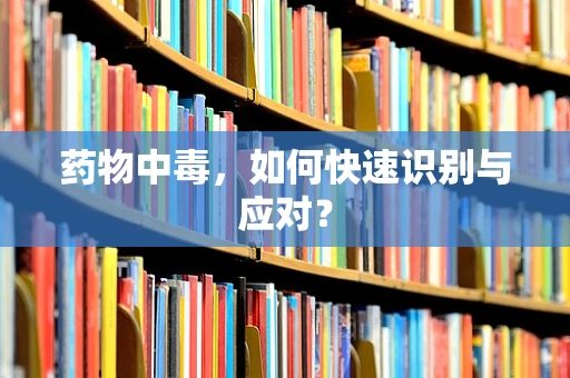 药物中毒，如何快速识别与应对？