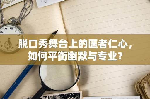 脱口秀舞台上的医者仁心，如何平衡幽默与专业？