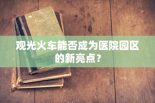 观光火车能否成为医院园区的新亮点？