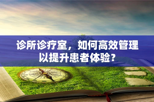 诊所诊疗室，如何高效管理以提升患者体验？