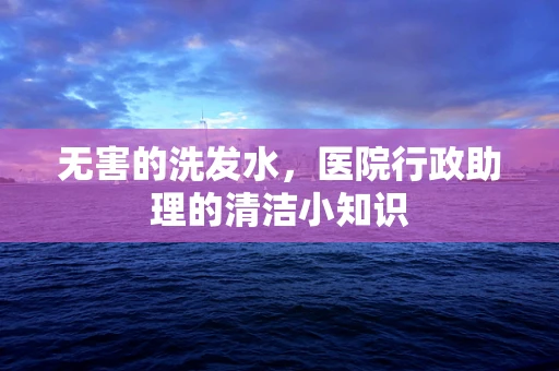 无害的洗发水，医院行政助理的清洁小知识