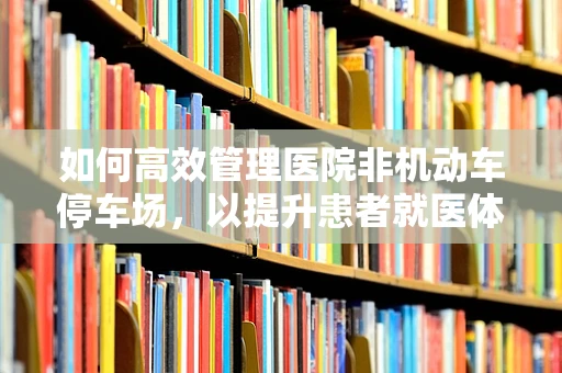 如何高效管理医院非机动车停车场，以提升患者就医体验？