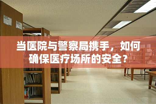 当医院与警察局携手，如何确保医疗场所的安全？