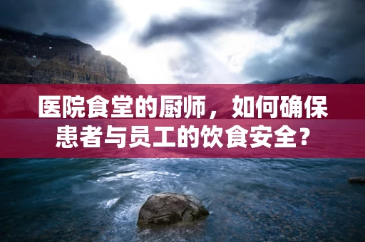 医院食堂的厨师，如何确保患者与员工的饮食安全？