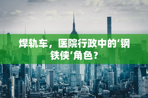 焊轨车，医院行政中的‘钢铁侠’角色？