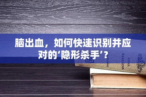 脑出血，如何快速识别并应对的‘隐形杀手’？