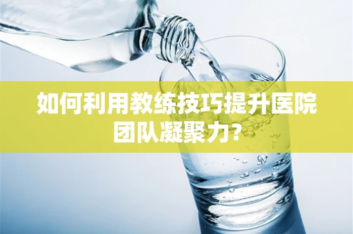 如何利用教练技巧提升医院团队凝聚力？