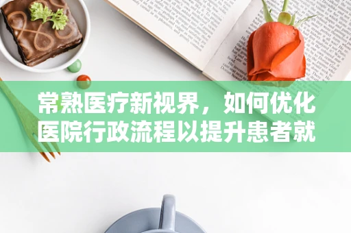 常熟医疗新视界，如何优化医院行政流程以提升患者就医体验？