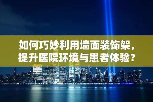 如何巧妙利用墙面装饰架，提升医院环境与患者体验？