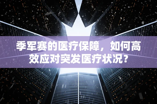 季军赛的医疗保障，如何高效应对突发医疗状况？