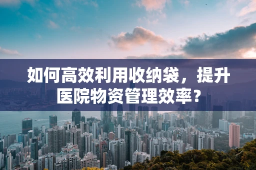 如何高效利用收纳袋，提升医院物资管理效率？