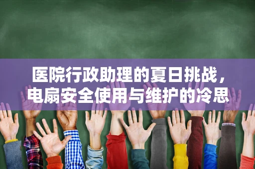 医院行政助理的夏日挑战，电扇安全使用与维护的冷思考