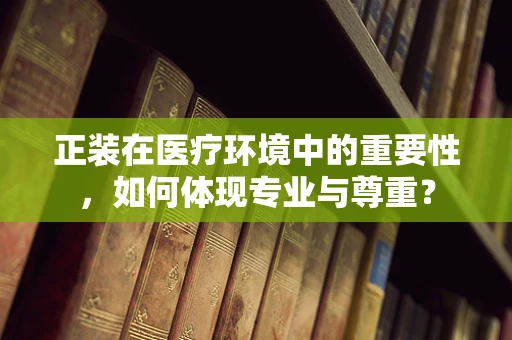 正装在医疗环境中的重要性，如何体现专业与尊重？