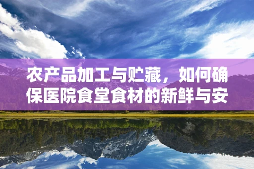 农产品加工与贮藏，如何确保医院食堂食材的新鲜与安全？