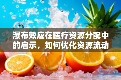 瀑布效应在医疗资源分配中的启示，如何优化资源流动？