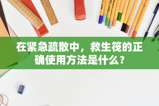 在紧急疏散中，救生筏的正确使用方法是什么？