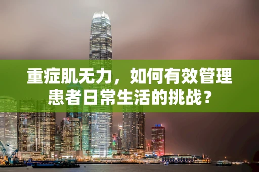 重症肌无力，如何有效管理患者日常生活的挑战？