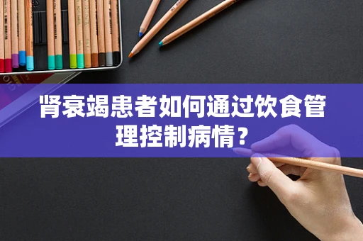 肾衰竭患者如何通过饮食管理控制病情？