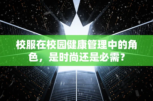 校服在校园健康管理中的角色，是时尚还是必需？