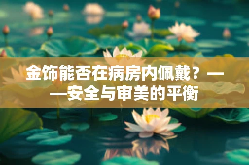 金饰能否在病房内佩戴？——安全与审美的平衡