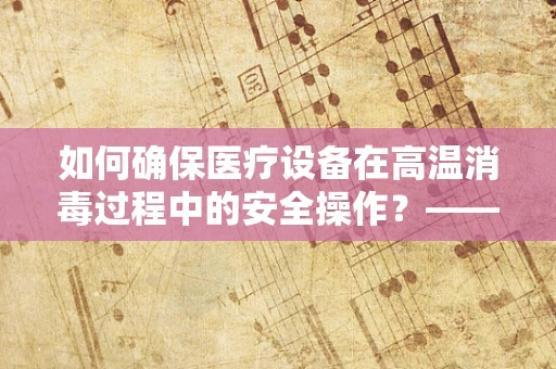 如何确保医疗设备在高温消毒过程中的安全操作？——烤箱手套的巧妙应用