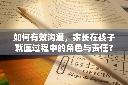 如何有效沟通，家长在孩子就医过程中的角色与责任？