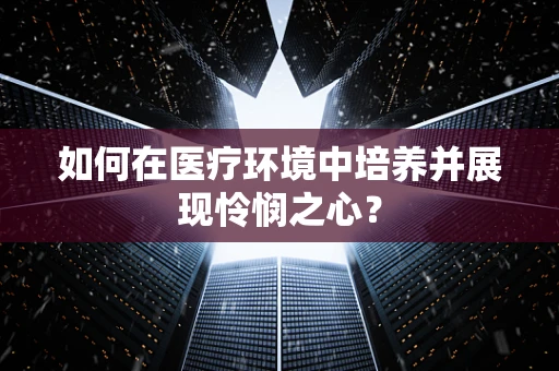 如何在医疗环境中培养并展现怜悯之心？