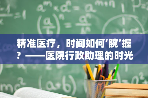 精准医疗，时间如何‘腕’握？——医院行政助理的时光管理小贴士