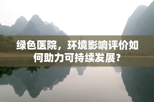 绿色医院，环境影响评价如何助力可持续发展？