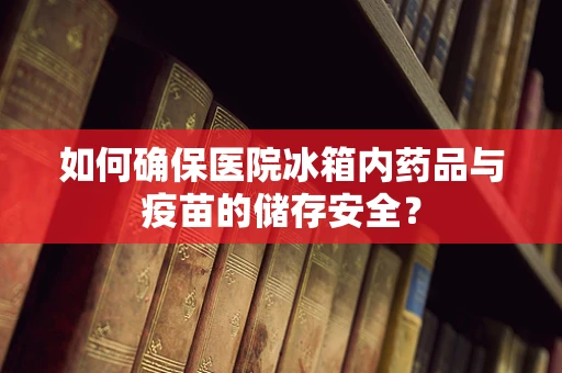 如何确保医院冰箱内药品与疫苗的储存安全？