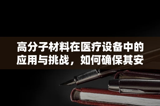 高分子材料在医疗设备中的应用与挑战，如何确保其安全与耐用？