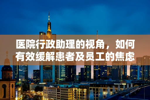 医院行政助理的视角，如何有效缓解患者及员工的焦虑情绪？