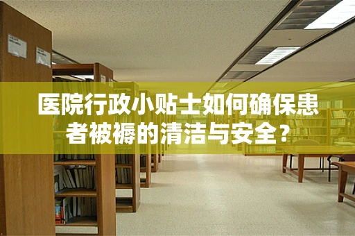 医院行政小贴士如何确保患者被褥的清洁与安全？