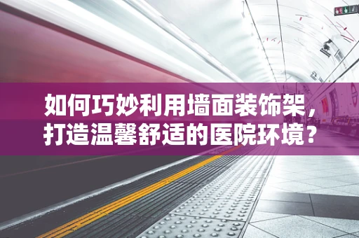 如何巧妙利用墙面装饰架，打造温馨舒适的医院环境？