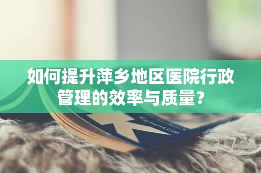 如何提升萍乡地区医院行政管理的效率与质量？