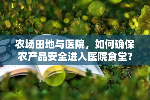 农场田地与医院，如何确保农产品安全进入医院食堂？