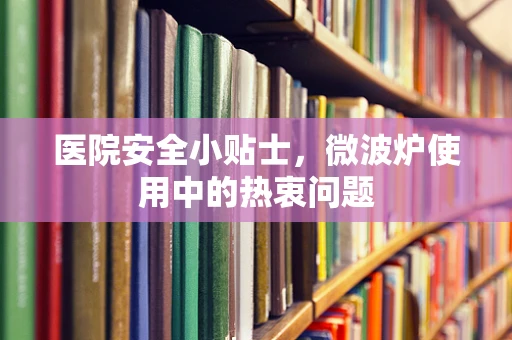 医院安全小贴士，微波炉使用中的热衷问题